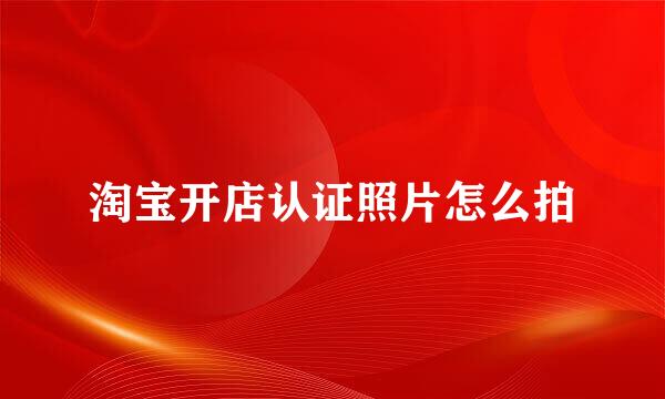 淘宝开店认证照片怎么拍