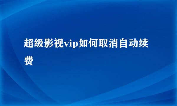 超级影视vip如何取消自动续费
