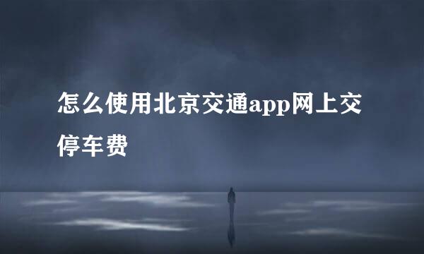 怎么使用北京交通app网上交停车费