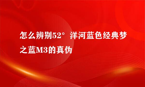 怎么辨别52°洋河蓝色经典梦之蓝M3的真伪