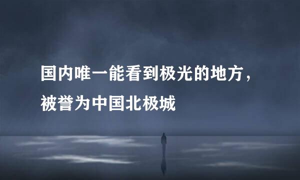 国内唯一能看到极光的地方，被誉为中国北极城