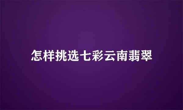 怎样挑选七彩云南翡翠