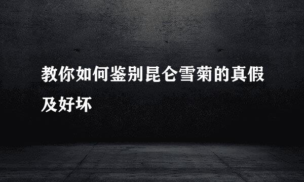 教你如何鉴别昆仑雪菊的真假及好坏