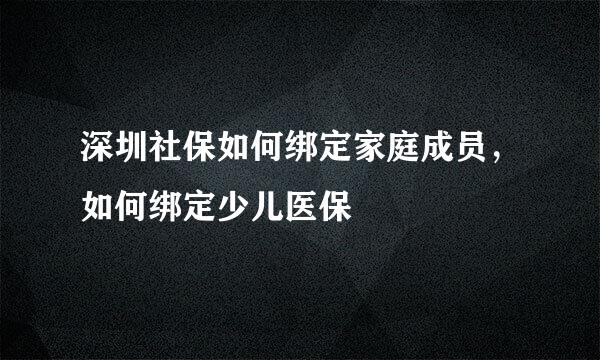深圳社保如何绑定家庭成员，如何绑定少儿医保