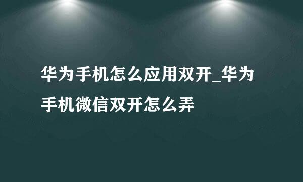 华为手机怎么应用双开_华为手机微信双开怎么弄