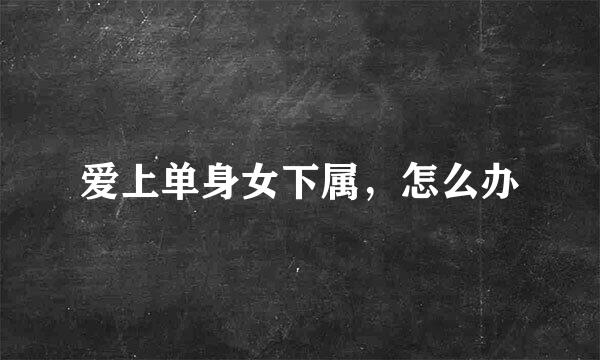 爱上单身女下属，怎么办