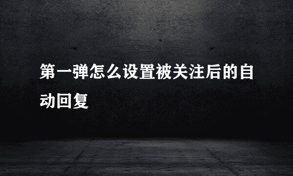第一弹怎么设置被关注后的自动回复