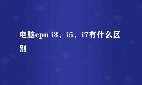 电脑cpu i3，i5，i7有什么区别