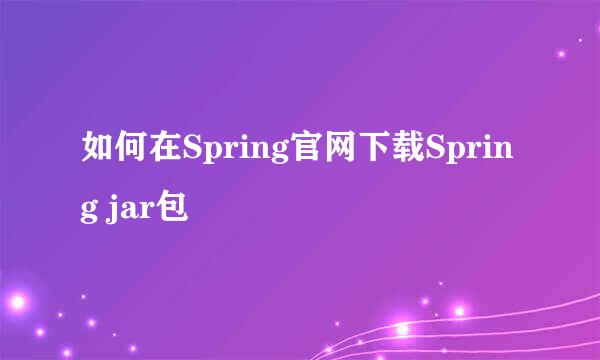 如何在Spring官网下载Spring jar包