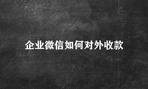 企业微信如何对外收款