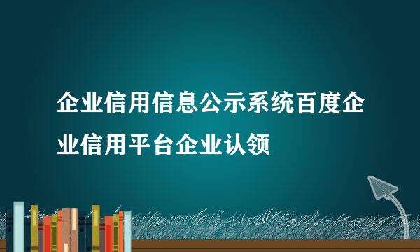 企业信用信息公示系统百度企业信用平台企业认领