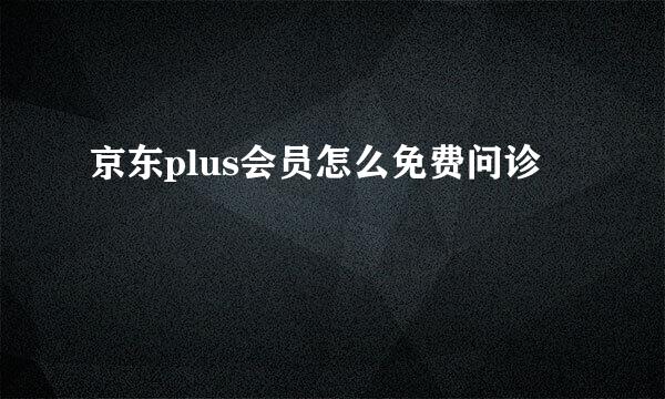 京东plus会员怎么免费问诊