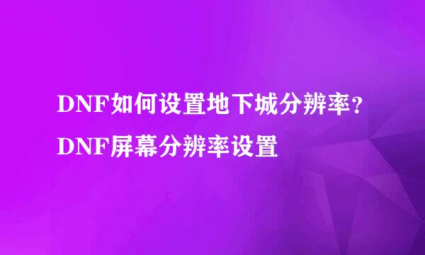 DNF如何设置地下城分辨率？DNF屏幕分辨率设置