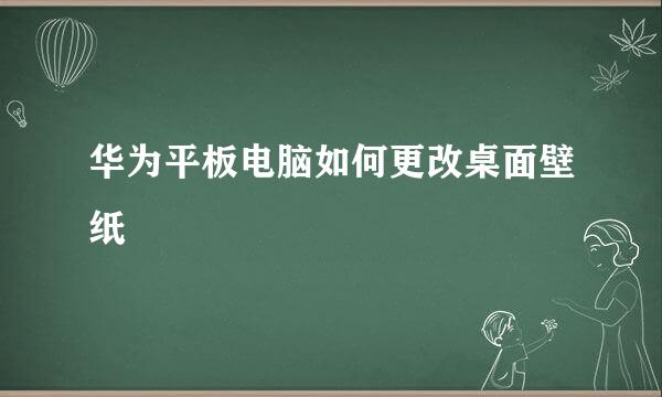 华为平板电脑如何更改桌面壁纸