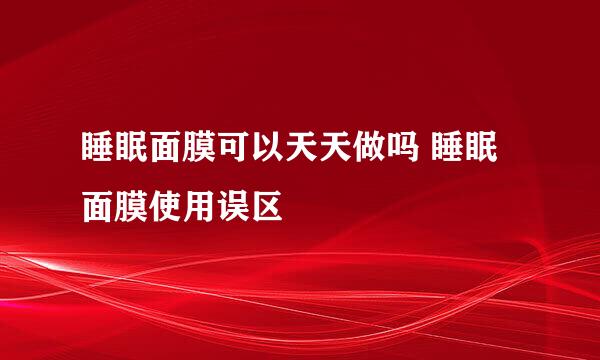 睡眠面膜可以天天做吗 睡眠面膜使用误区