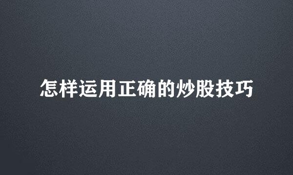 怎样运用正确的炒股技巧