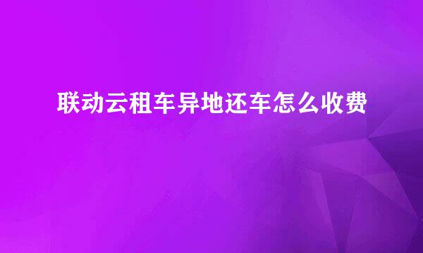 联动云租车异地还车怎么收费