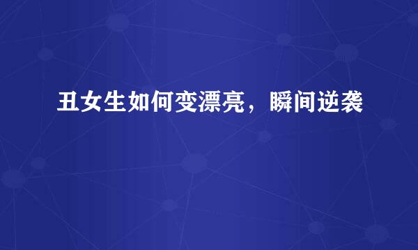 丑女生如何变漂亮，瞬间逆袭