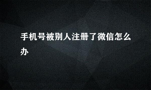 手机号被别人注册了微信怎么办