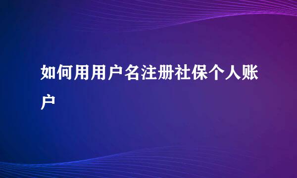 如何用用户名注册社保个人账户