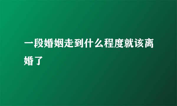 一段婚姻走到什么程度就该离婚了