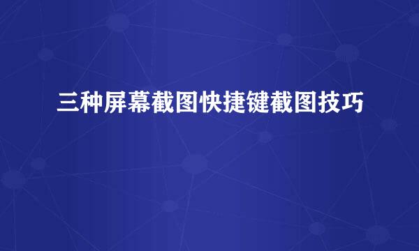 三种屏幕截图快捷键截图技巧
