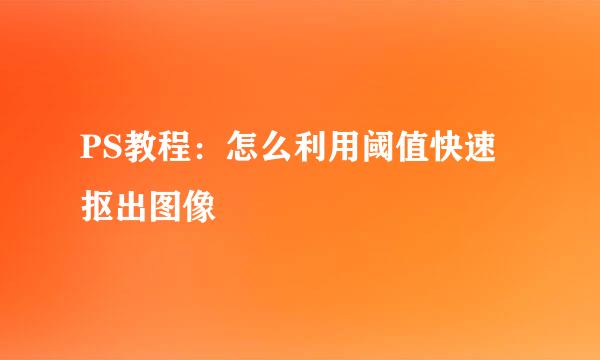 PS教程：怎么利用阈值快速抠出图像