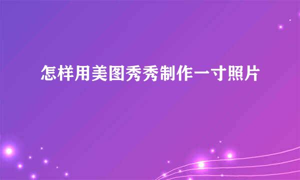 怎样用美图秀秀制作一寸照片