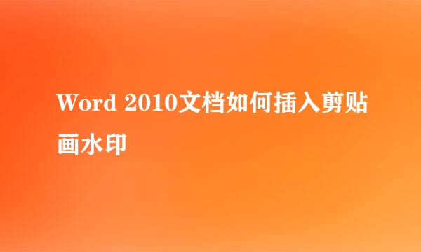 Word 2010文档如何插入剪贴画水印