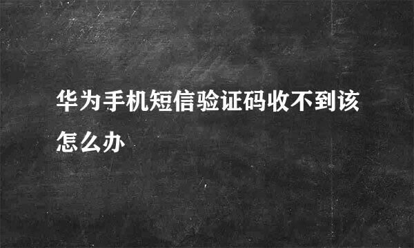 华为手机短信验证码收不到该怎么办