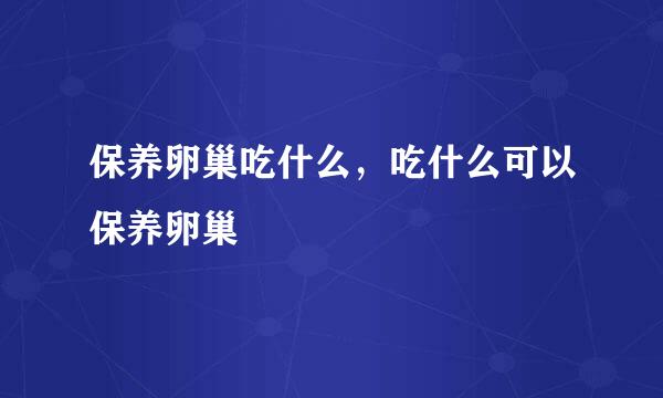 保养卵巢吃什么，吃什么可以保养卵巢