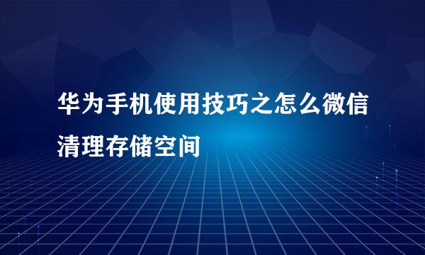 华为手机使用技巧之怎么微信清理存储空间