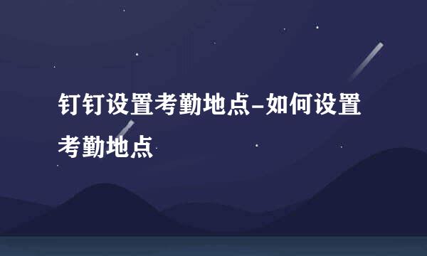 钉钉设置考勤地点-如何设置考勤地点