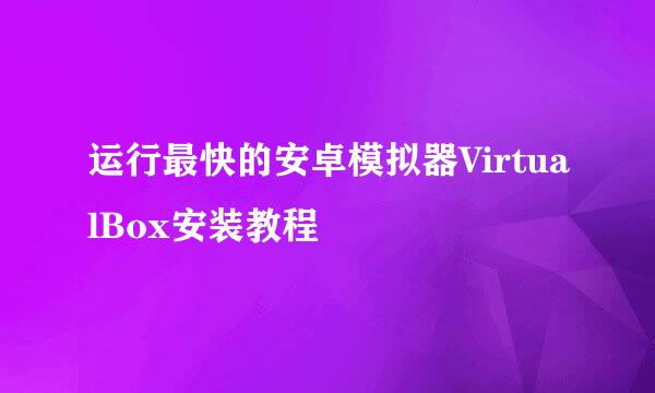 运行最快的安卓模拟器VirtualBox安装教程
