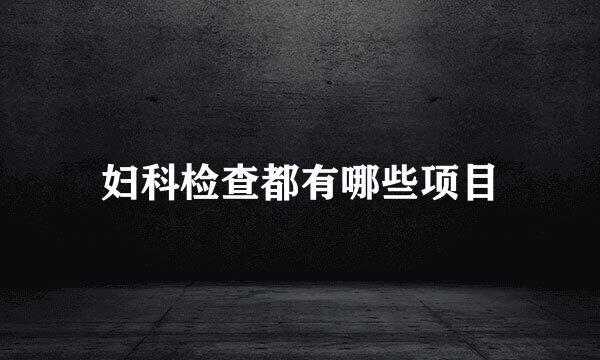 妇科检查都有哪些项目