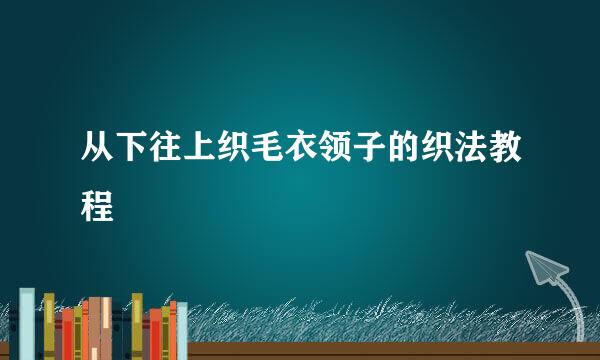 从下往上织毛衣领子的织法教程