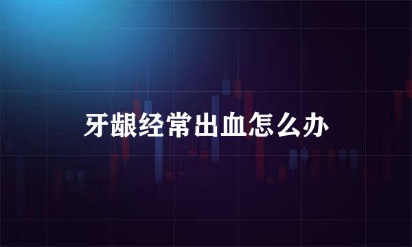 牙龈经常出血怎么办