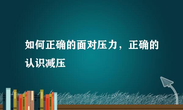 如何正确的面对压力，正确的认识减压