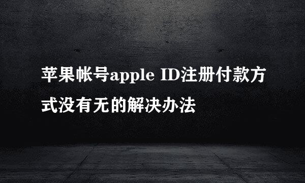 苹果帐号apple ID注册付款方式没有无的解决办法