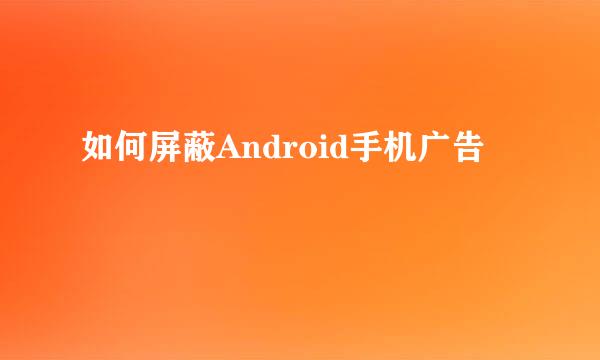 如何屏蔽Android手机广告
