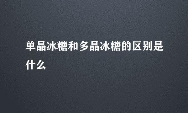 单晶冰糖和多晶冰糖的区别是什么