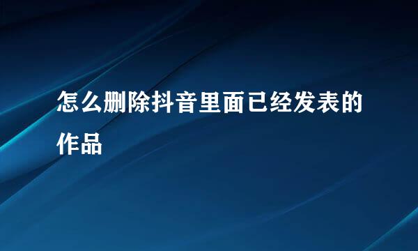 怎么删除抖音里面已经发表的作品