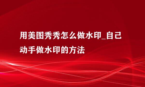 用美图秀秀怎么做水印_自己动手做水印的方法