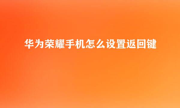 华为荣耀手机怎么设置返回键