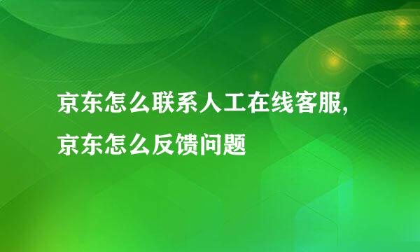 京东怎么联系人工在线客服,京东怎么反馈问题