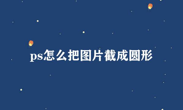 ps怎么把图片截成圆形