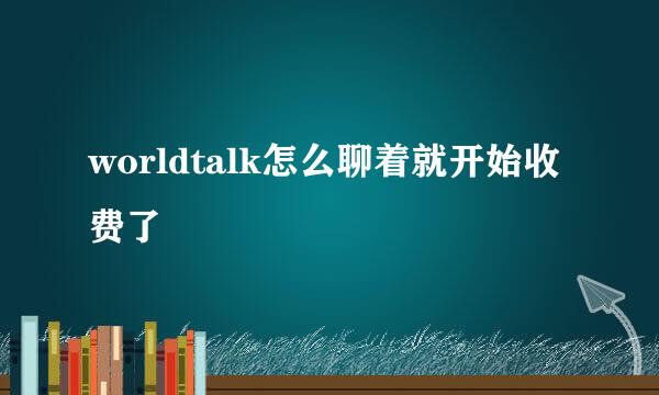 worldtalk怎么聊着就开始收费了