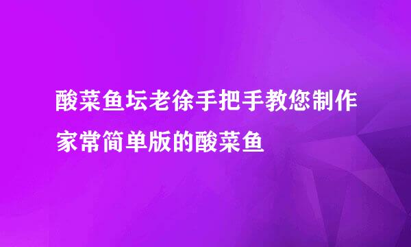 酸菜鱼坛老徐手把手教您制作家常简单版的酸菜鱼