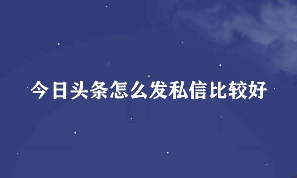 今日头条怎么发私信比较好