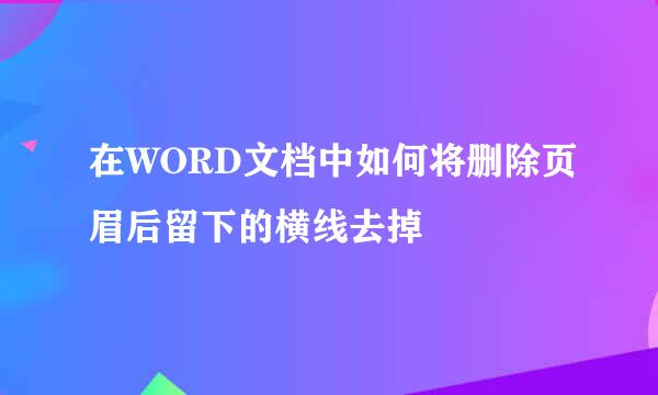 在WORD文档中如何将删除页眉后留下的横线去掉